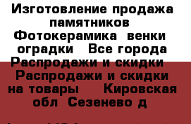 Изготовление продажа памятников. Фотокерамика, венки, оградки - Все города Распродажи и скидки » Распродажи и скидки на товары   . Кировская обл.,Сезенево д.